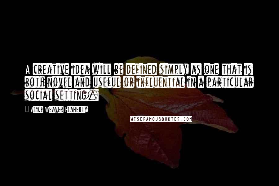 Alice Weaver Flaherty Quotes: A creative idea will be defined simply as one that is both novel and useful or influential in a particular social setting.