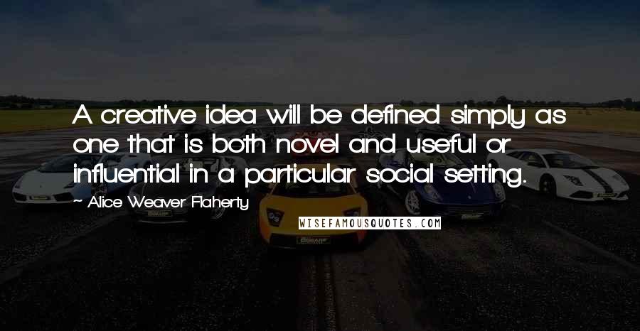 Alice Weaver Flaherty Quotes: A creative idea will be defined simply as one that is both novel and useful or influential in a particular social setting.