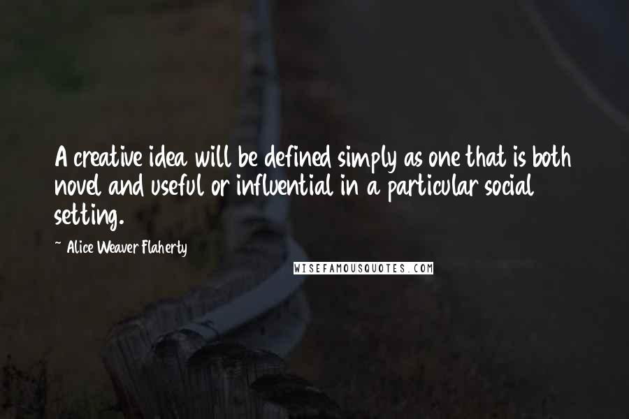 Alice Weaver Flaherty Quotes: A creative idea will be defined simply as one that is both novel and useful or influential in a particular social setting.