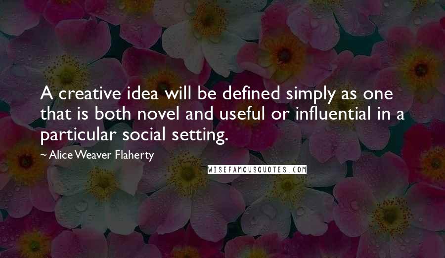 Alice Weaver Flaherty Quotes: A creative idea will be defined simply as one that is both novel and useful or influential in a particular social setting.