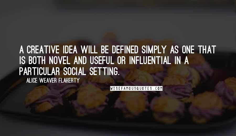 Alice Weaver Flaherty Quotes: A creative idea will be defined simply as one that is both novel and useful or influential in a particular social setting.