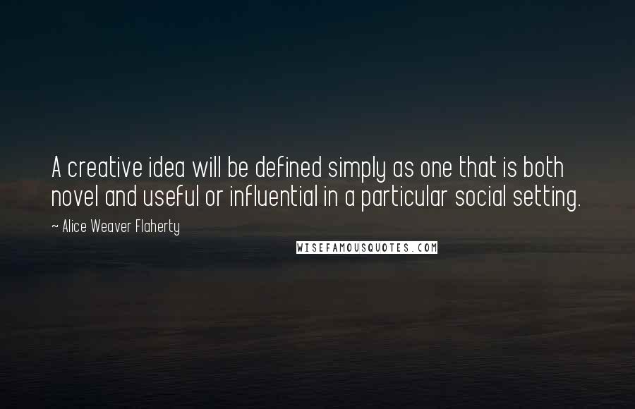 Alice Weaver Flaherty Quotes: A creative idea will be defined simply as one that is both novel and useful or influential in a particular social setting.