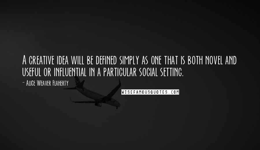 Alice Weaver Flaherty Quotes: A creative idea will be defined simply as one that is both novel and useful or influential in a particular social setting.