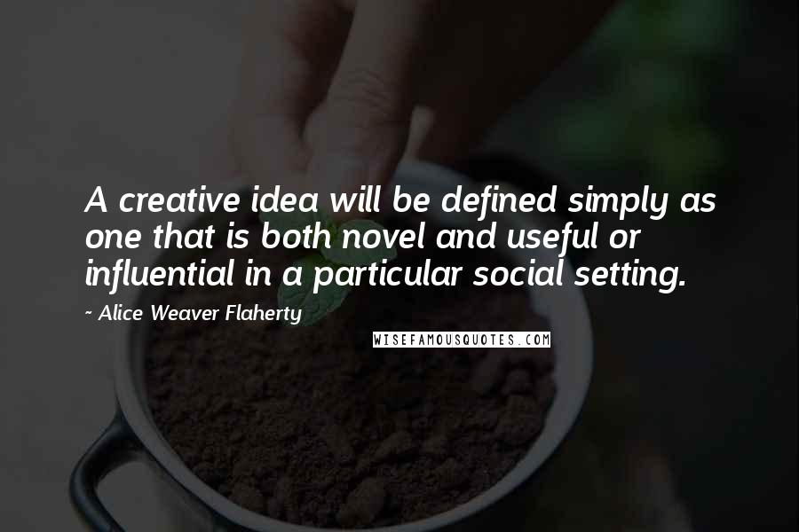 Alice Weaver Flaherty Quotes: A creative idea will be defined simply as one that is both novel and useful or influential in a particular social setting.