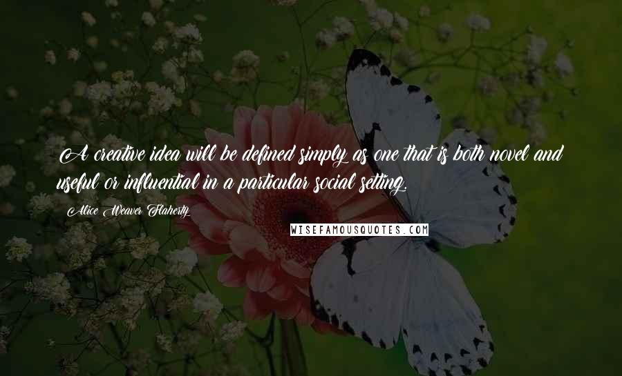 Alice Weaver Flaherty Quotes: A creative idea will be defined simply as one that is both novel and useful or influential in a particular social setting.