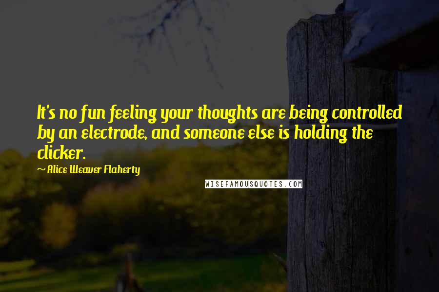 Alice Weaver Flaherty Quotes: It's no fun feeling your thoughts are being controlled by an electrode, and someone else is holding the clicker.