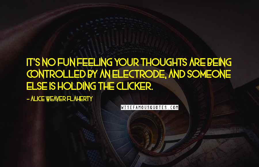 Alice Weaver Flaherty Quotes: It's no fun feeling your thoughts are being controlled by an electrode, and someone else is holding the clicker.