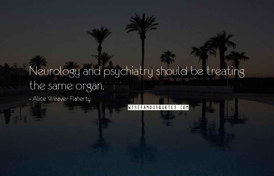 Alice Weaver Flaherty Quotes: Neurology and psychiatry should be treating the same organ.