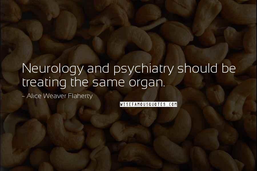 Alice Weaver Flaherty Quotes: Neurology and psychiatry should be treating the same organ.