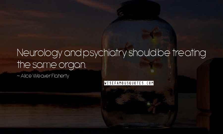 Alice Weaver Flaherty Quotes: Neurology and psychiatry should be treating the same organ.