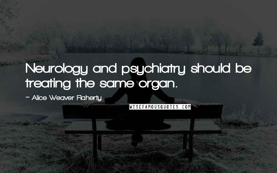 Alice Weaver Flaherty Quotes: Neurology and psychiatry should be treating the same organ.