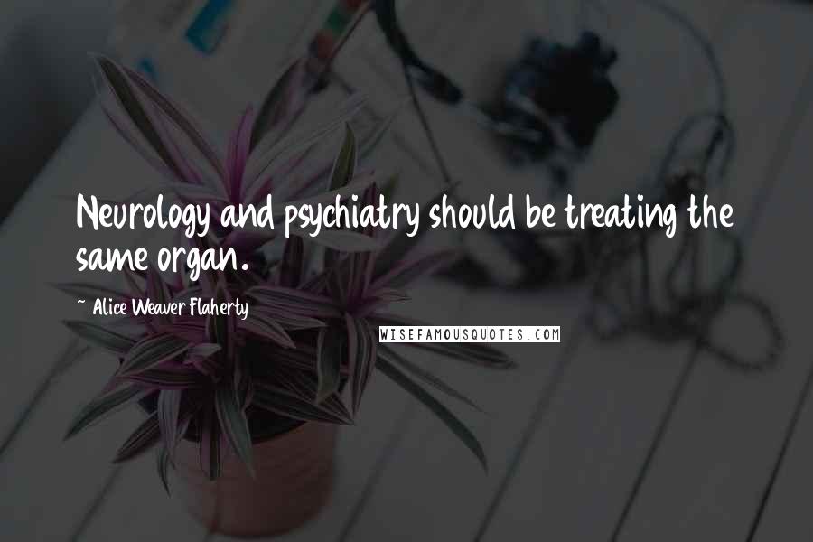 Alice Weaver Flaherty Quotes: Neurology and psychiatry should be treating the same organ.