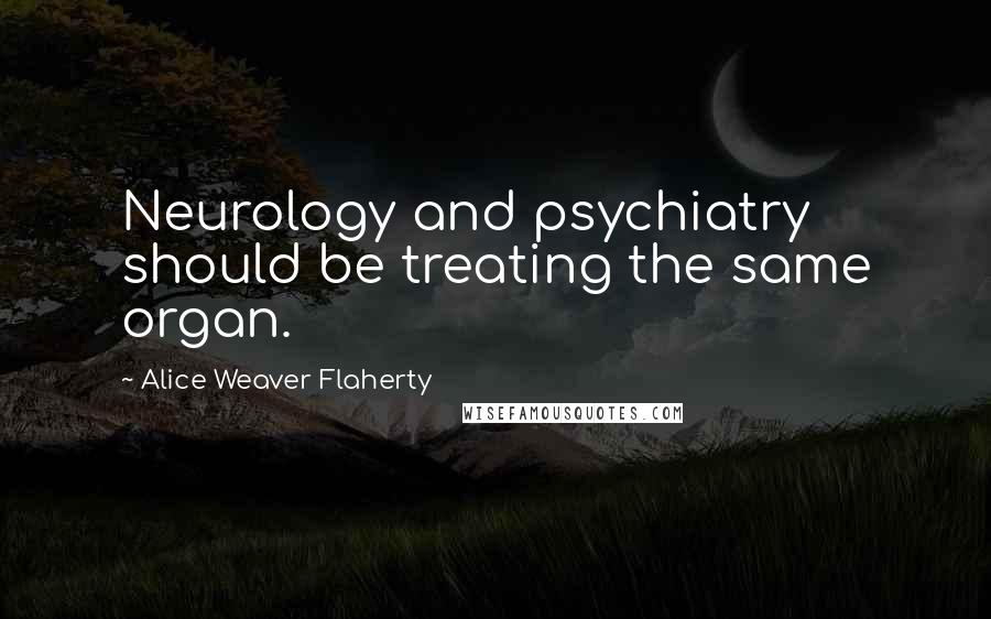 Alice Weaver Flaherty Quotes: Neurology and psychiatry should be treating the same organ.
