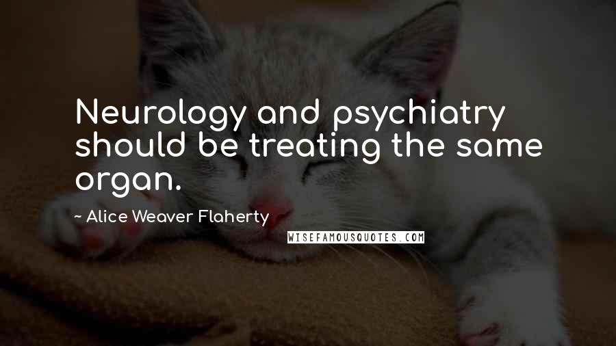 Alice Weaver Flaherty Quotes: Neurology and psychiatry should be treating the same organ.