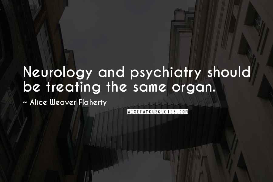Alice Weaver Flaherty Quotes: Neurology and psychiatry should be treating the same organ.