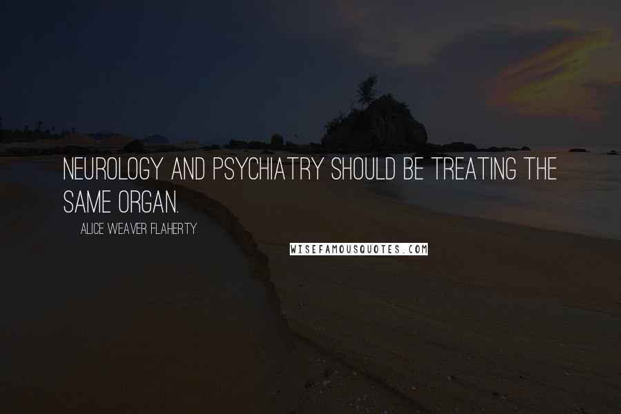 Alice Weaver Flaherty Quotes: Neurology and psychiatry should be treating the same organ.