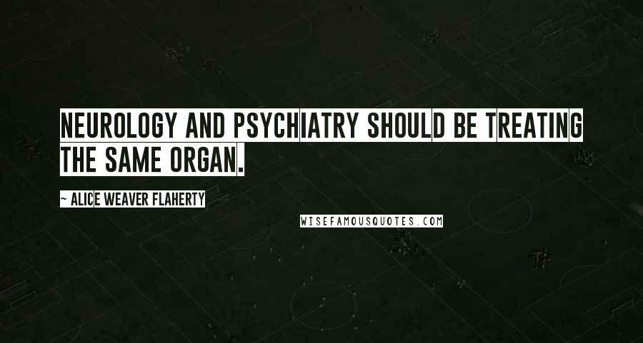 Alice Weaver Flaherty Quotes: Neurology and psychiatry should be treating the same organ.