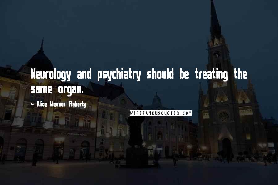 Alice Weaver Flaherty Quotes: Neurology and psychiatry should be treating the same organ.