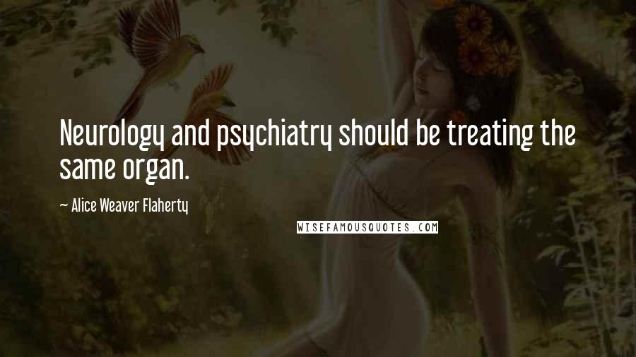 Alice Weaver Flaherty Quotes: Neurology and psychiatry should be treating the same organ.