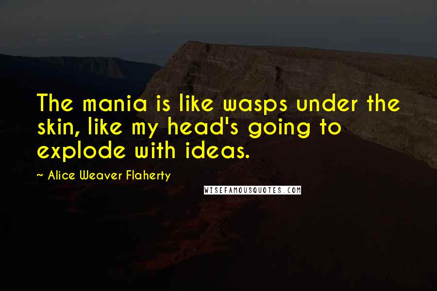 Alice Weaver Flaherty Quotes: The mania is like wasps under the skin, like my head's going to explode with ideas.