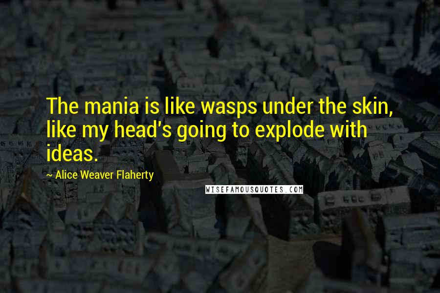 Alice Weaver Flaherty Quotes: The mania is like wasps under the skin, like my head's going to explode with ideas.