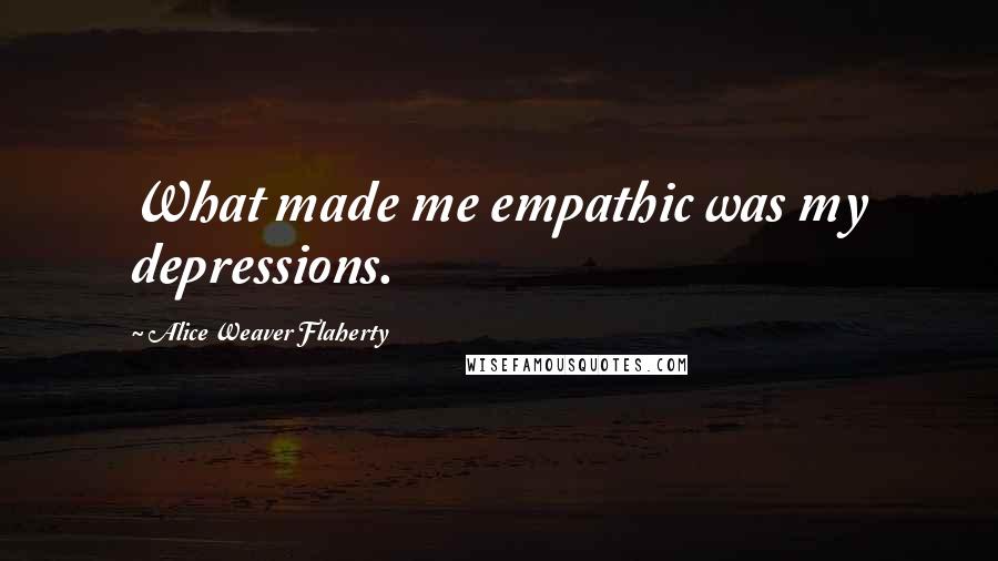 Alice Weaver Flaherty Quotes: What made me empathic was my depressions.
