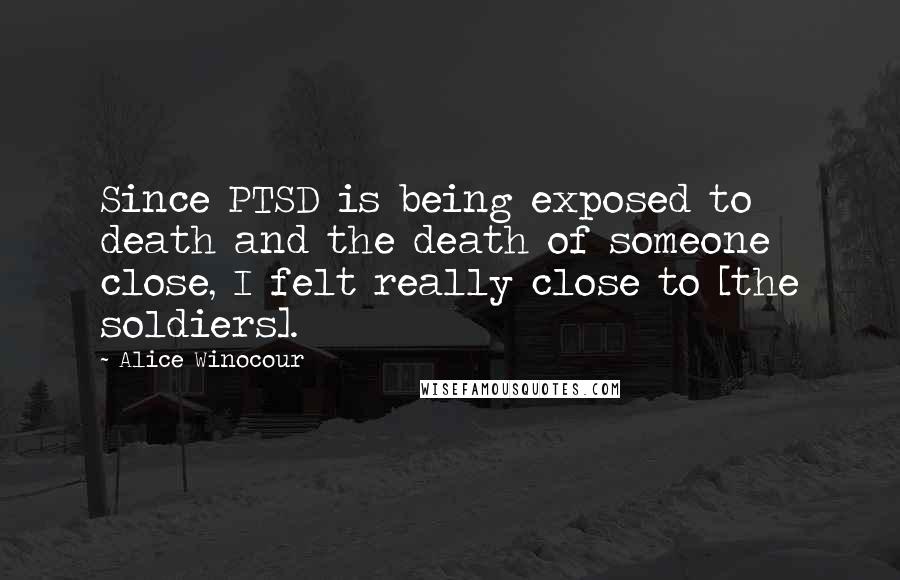 Alice Winocour Quotes: Since PTSD is being exposed to death and the death of someone close, I felt really close to [the soldiers].