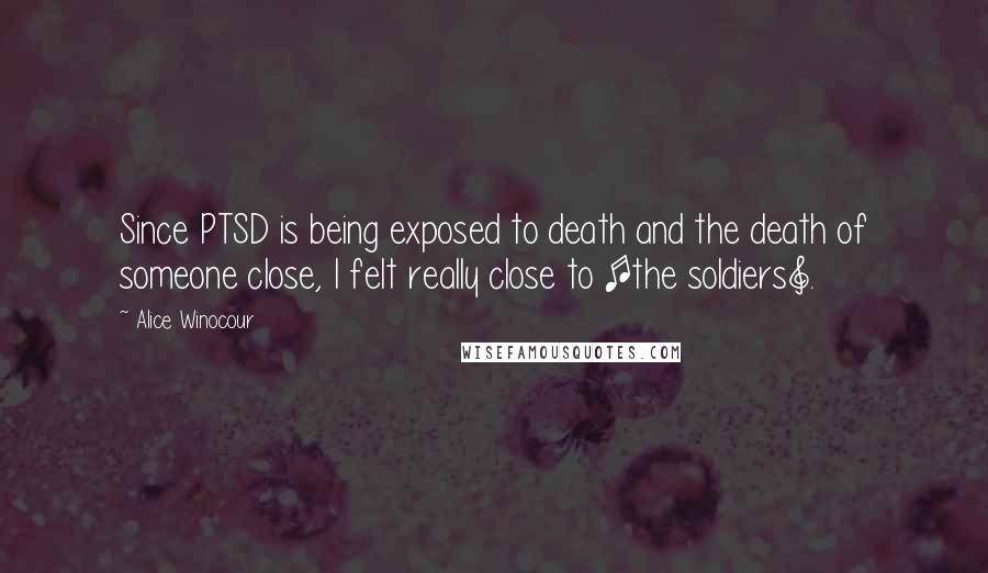 Alice Winocour Quotes: Since PTSD is being exposed to death and the death of someone close, I felt really close to [the soldiers].