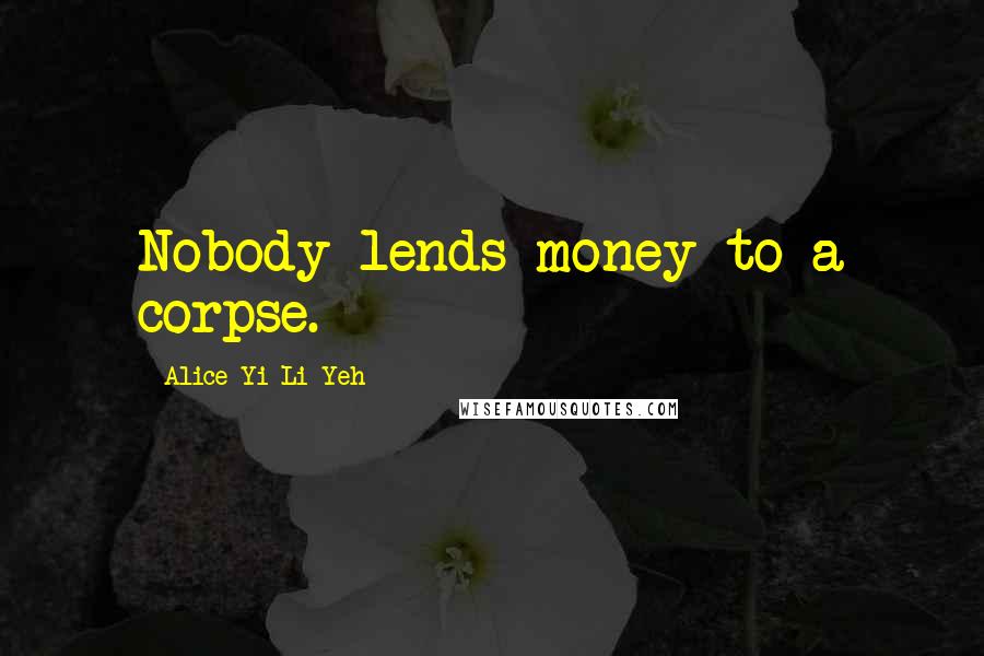 Alice Yi-Li Yeh Quotes: Nobody lends money to a corpse.