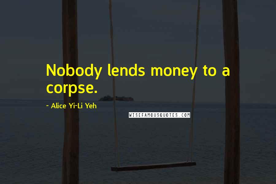 Alice Yi-Li Yeh Quotes: Nobody lends money to a corpse.