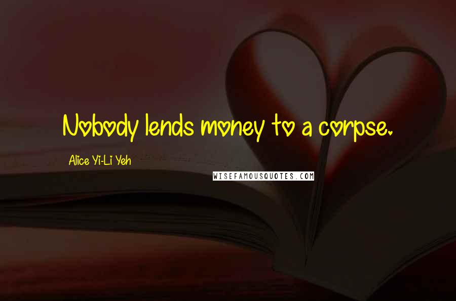 Alice Yi-Li Yeh Quotes: Nobody lends money to a corpse.