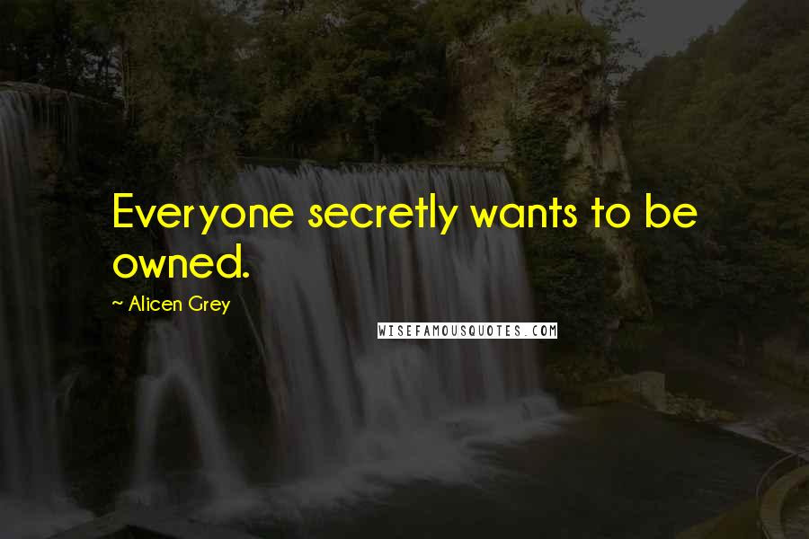 Alicen Grey Quotes: Everyone secretly wants to be owned.