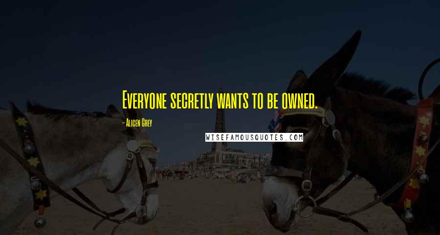 Alicen Grey Quotes: Everyone secretly wants to be owned.