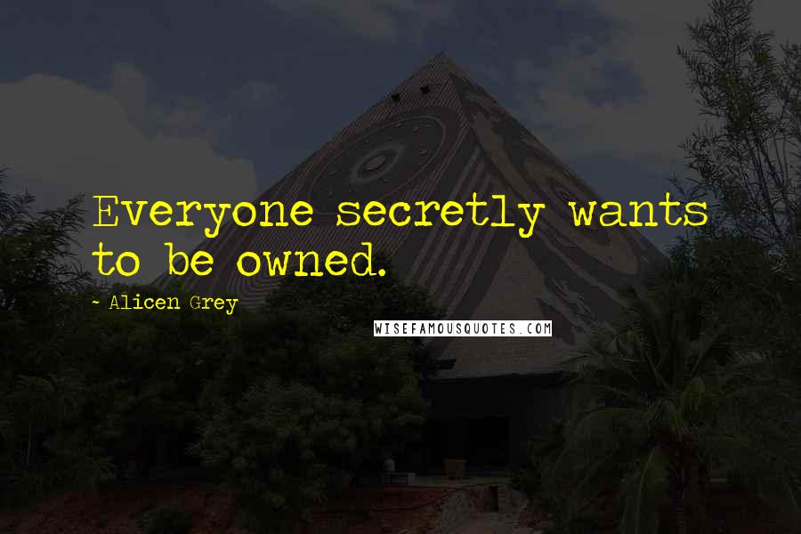 Alicen Grey Quotes: Everyone secretly wants to be owned.