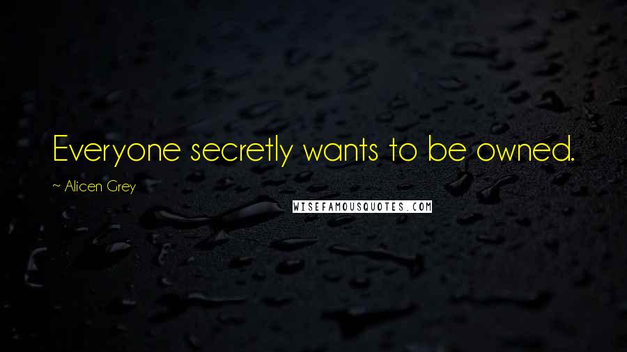 Alicen Grey Quotes: Everyone secretly wants to be owned.