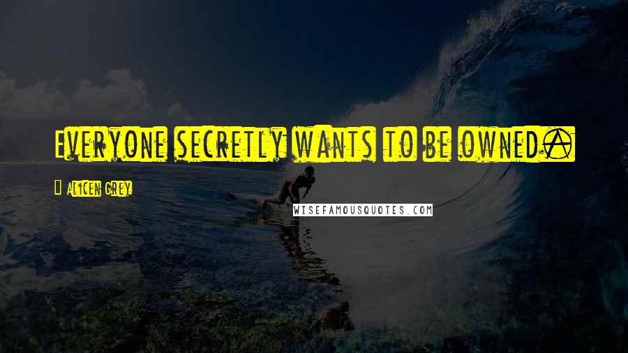 Alicen Grey Quotes: Everyone secretly wants to be owned.