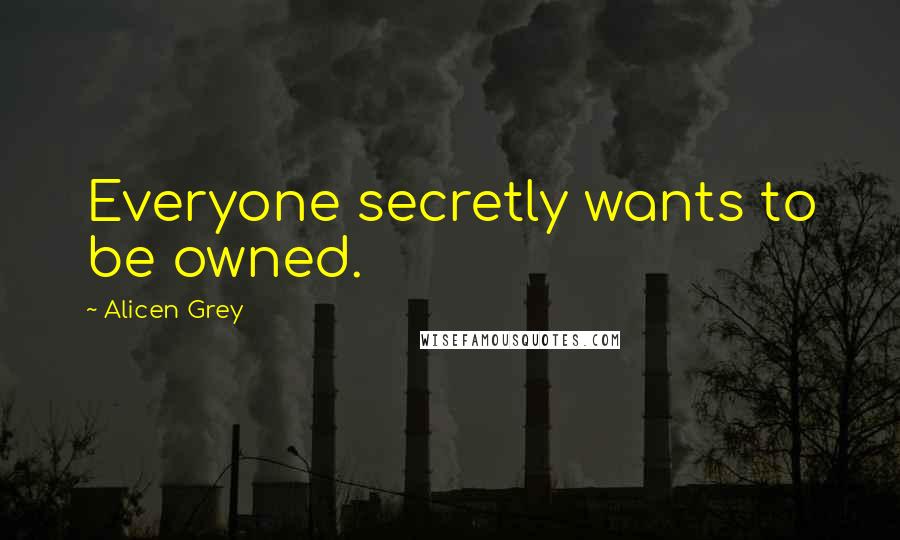 Alicen Grey Quotes: Everyone secretly wants to be owned.