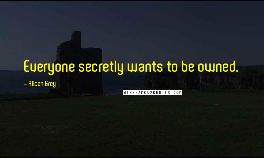 Alicen Grey Quotes: Everyone secretly wants to be owned.