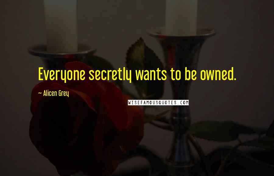 Alicen Grey Quotes: Everyone secretly wants to be owned.