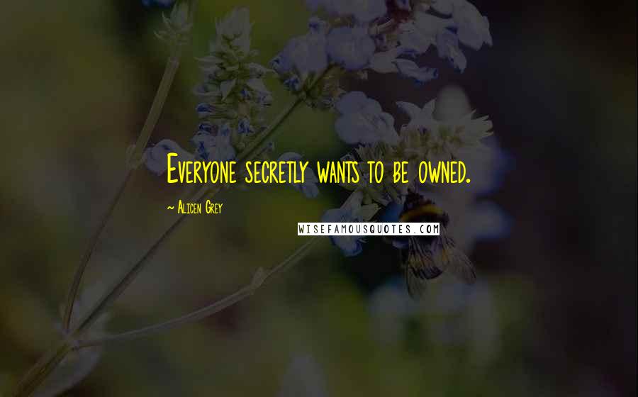 Alicen Grey Quotes: Everyone secretly wants to be owned.