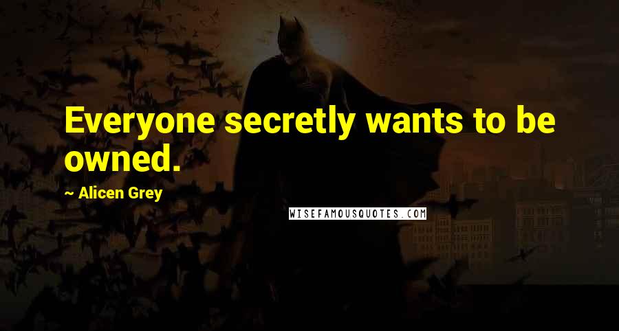 Alicen Grey Quotes: Everyone secretly wants to be owned.