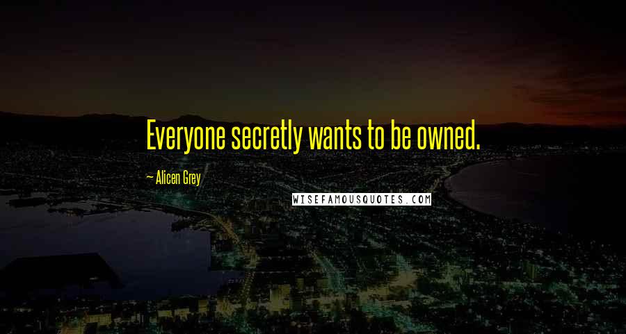 Alicen Grey Quotes: Everyone secretly wants to be owned.