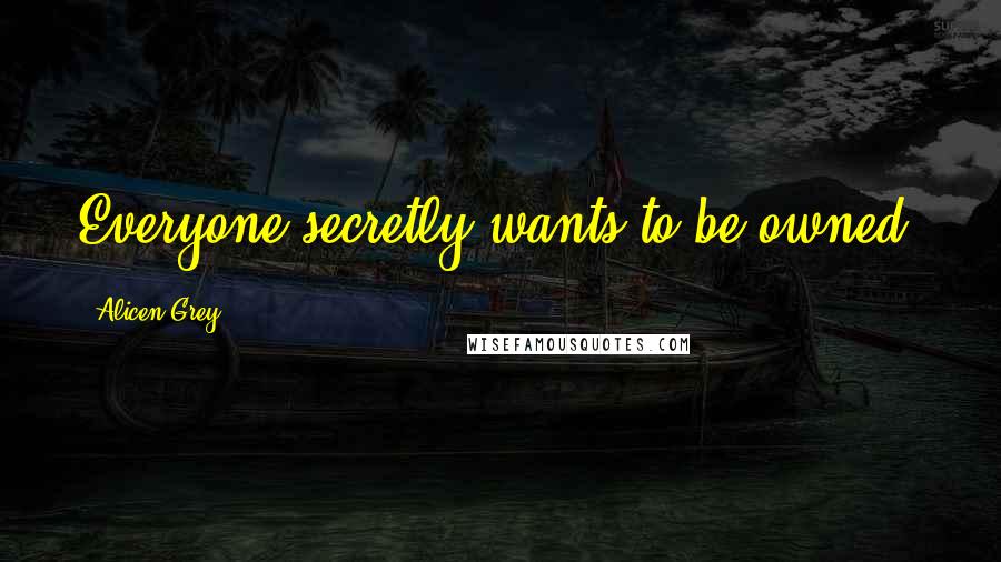 Alicen Grey Quotes: Everyone secretly wants to be owned.