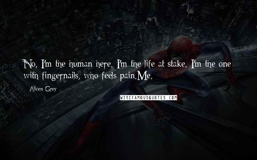 Alicen Grey Quotes: No, I'm the human here. I'm the life at stake. I'm the one with fingernails, who feels pain.Me.