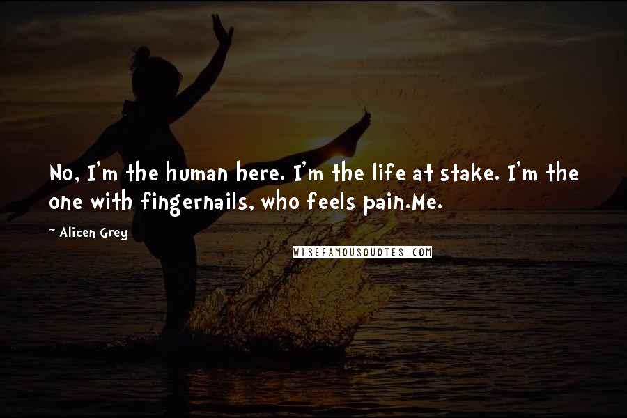 Alicen Grey Quotes: No, I'm the human here. I'm the life at stake. I'm the one with fingernails, who feels pain.Me.