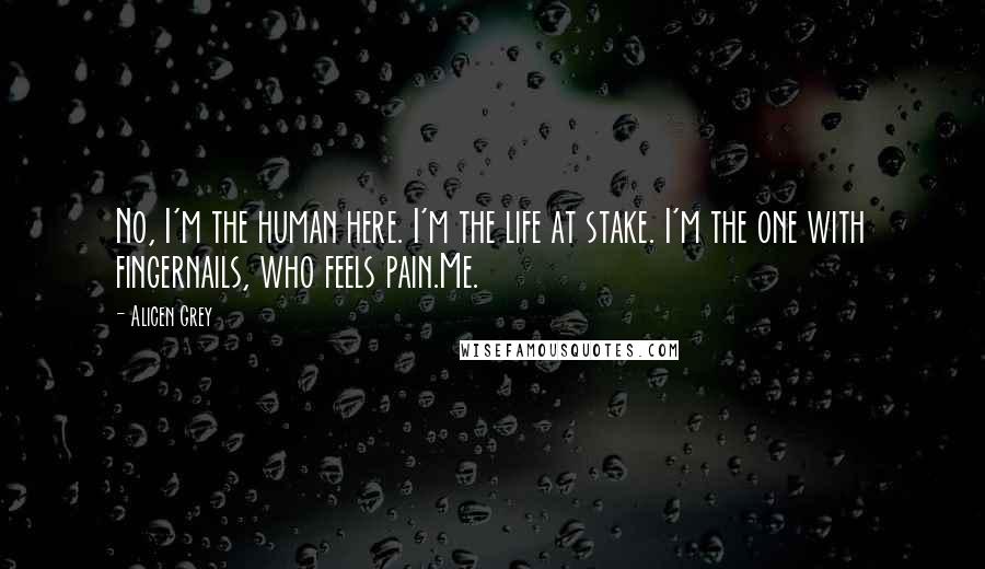 Alicen Grey Quotes: No, I'm the human here. I'm the life at stake. I'm the one with fingernails, who feels pain.Me.