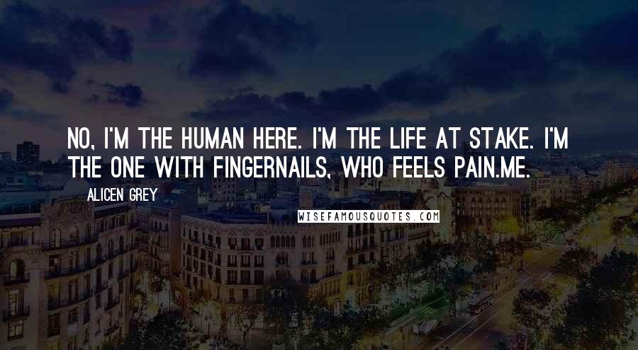 Alicen Grey Quotes: No, I'm the human here. I'm the life at stake. I'm the one with fingernails, who feels pain.Me.