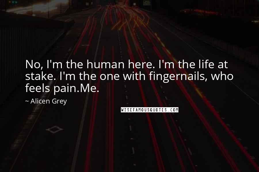 Alicen Grey Quotes: No, I'm the human here. I'm the life at stake. I'm the one with fingernails, who feels pain.Me.