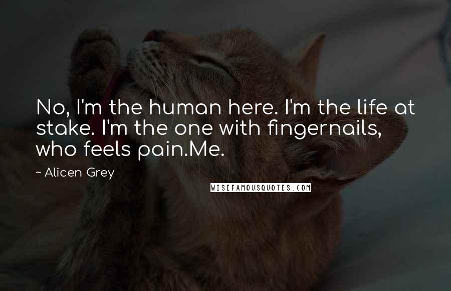 Alicen Grey Quotes: No, I'm the human here. I'm the life at stake. I'm the one with fingernails, who feels pain.Me.