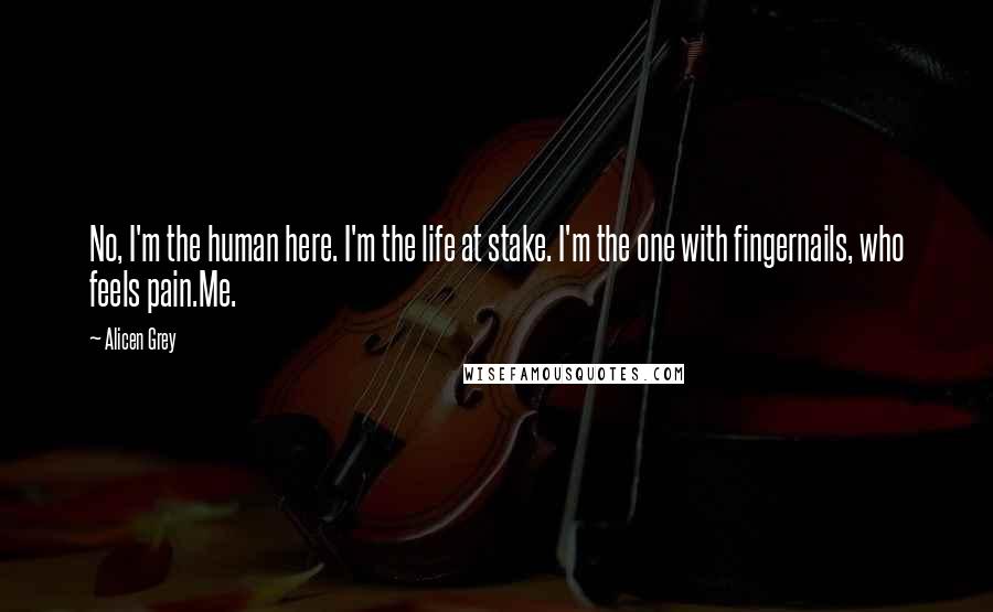 Alicen Grey Quotes: No, I'm the human here. I'm the life at stake. I'm the one with fingernails, who feels pain.Me.